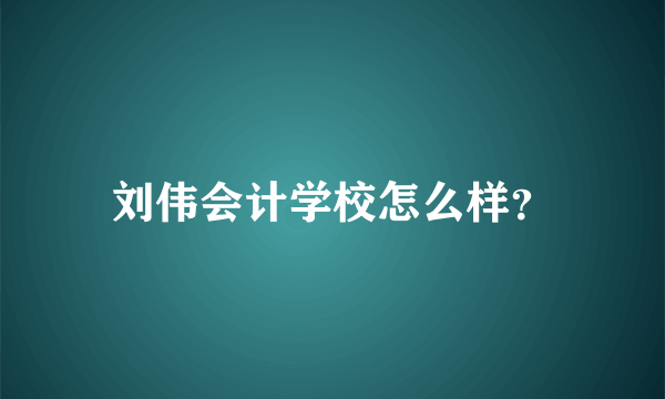 刘伟会计学校怎么样？