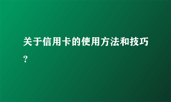 关于信用卡的使用方法和技巧？