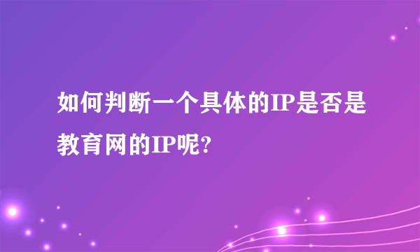 如何判断一个具体的IP是否是教育网的IP呢?