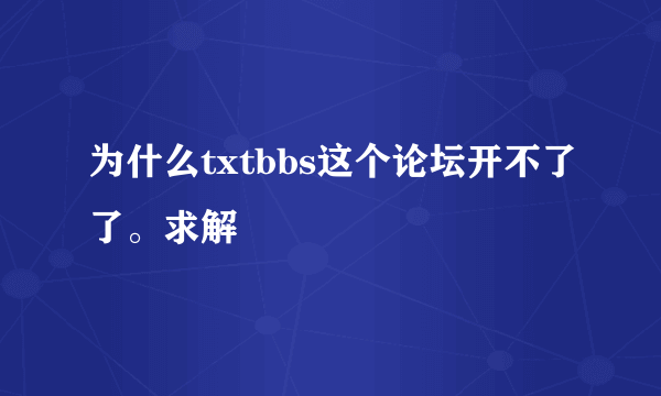 为什么txtbbs这个论坛开不了了。求解