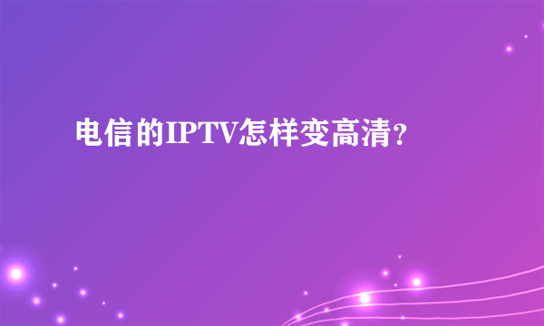 电信的IPTV怎样变高清？