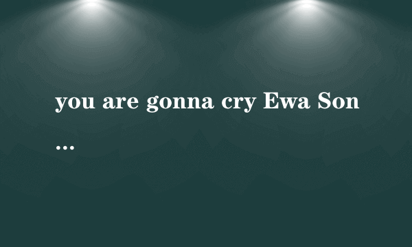 you are gonna cry Ewa Sonnet中文歌词谁能给我