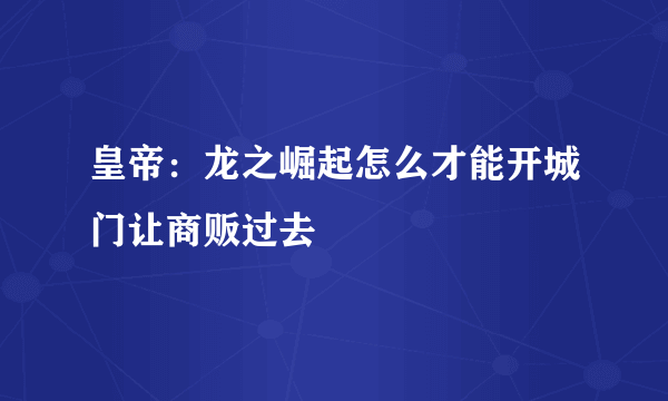 皇帝：龙之崛起怎么才能开城门让商贩过去