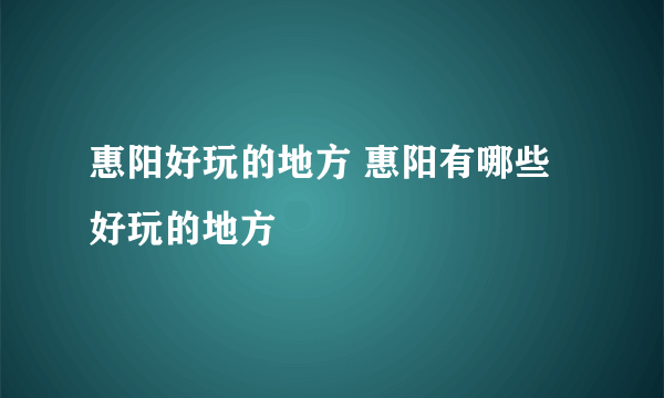 惠阳好玩的地方 惠阳有哪些好玩的地方