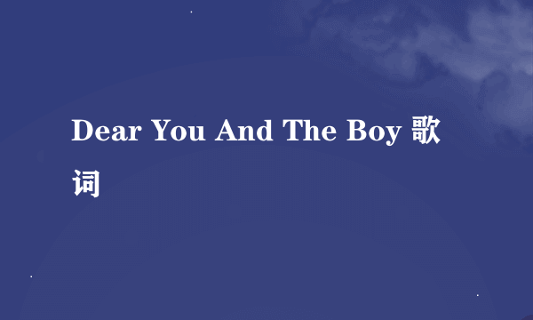 Dear You And The Boy 歌词