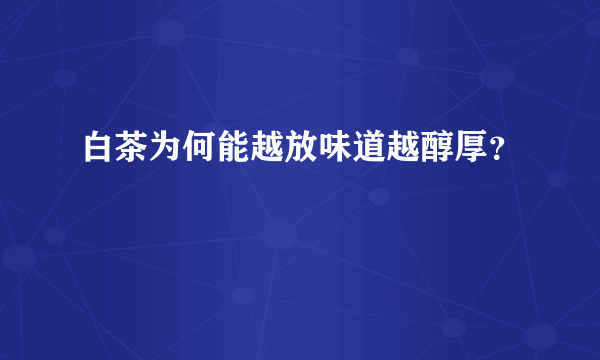 白茶为何能越放味道越醇厚？