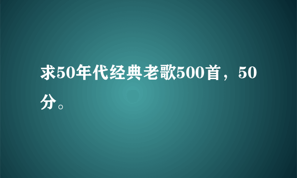 求50年代经典老歌500首，50分。