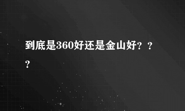 到底是360好还是金山好？？？