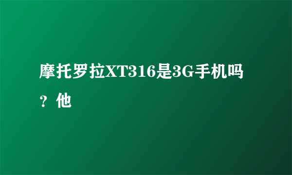 摩托罗拉XT316是3G手机吗？他