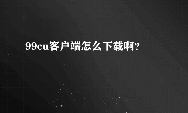 99cu客户端怎么下载啊？