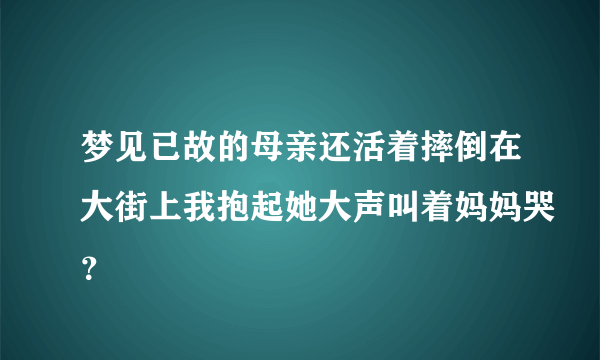 梦见已故的母亲还活着摔倒在大街上我抱起她大声叫着妈妈哭？