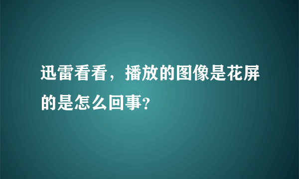 迅雷看看，播放的图像是花屏的是怎么回事？