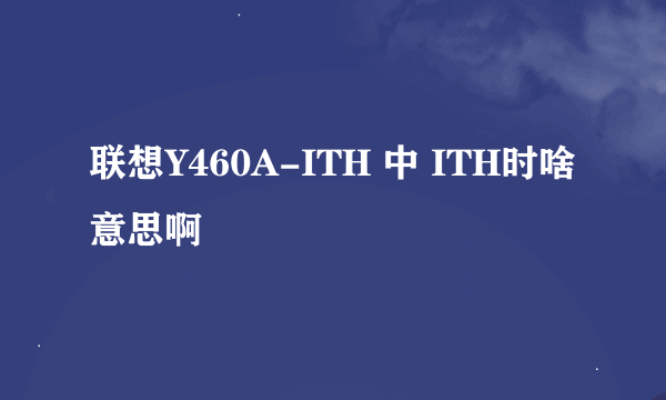 联想Y460A-ITH 中 ITH时啥意思啊