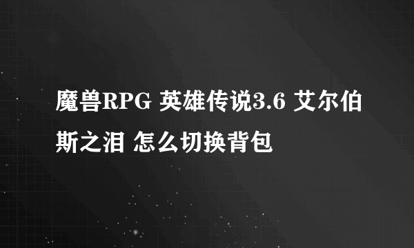 魔兽RPG 英雄传说3.6 艾尔伯斯之泪 怎么切换背包