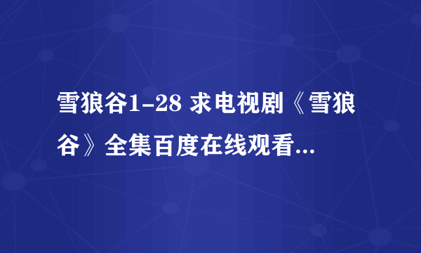 雪狼谷1-28 求电视剧《雪狼谷》全集百度在线观看 雪狼谷全集播放