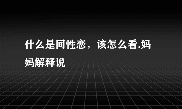 什么是同性恋，该怎么看.妈妈解释说