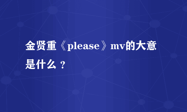 金贤重《please》mv的大意是什么 ？