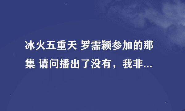 冰火五重天 罗霈颖参加的那集 请问播出了没有，我非常想看！