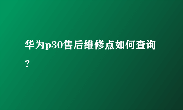 华为p30售后维修点如何查询？