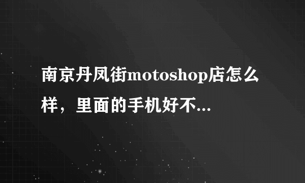 南京丹凤街motoshop店怎么样，里面的手机好不好，售后如何？