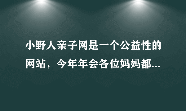 小野人亲子网是一个公益性的网站，今年年会各位妈妈都有什么好的想法及点啊？大家都集思广义，各抒已见！