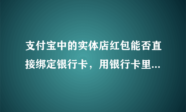 支付宝中的实体店红包能否直接绑定银行卡，用银行卡里的钱支付，然后抵扣。