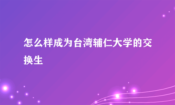 怎么样成为台湾辅仁大学的交换生