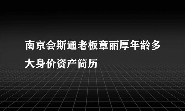 南京会斯通老板章丽厚年龄多大身价资产简历