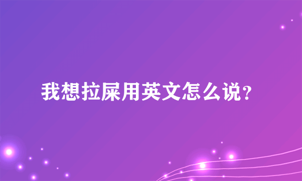 我想拉屎用英文怎么说？