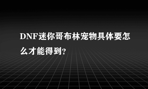 DNF迷你哥布林宠物具体要怎么才能得到？