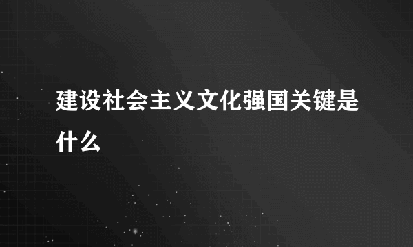 建设社会主义文化强国关键是什么