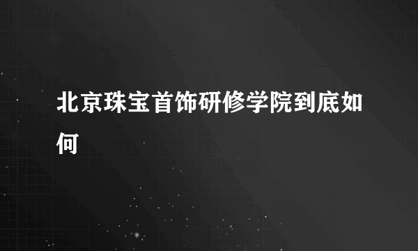 北京珠宝首饰研修学院到底如何