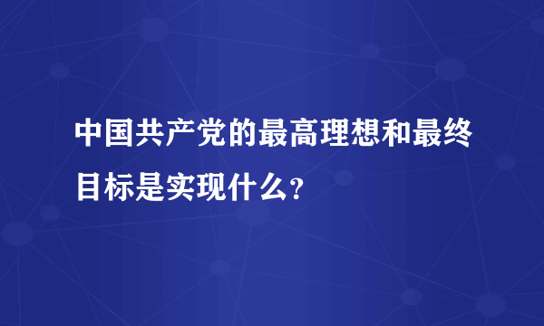 中国共产党的最高理想和最终目标是实现什么？