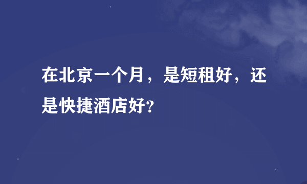 在北京一个月，是短租好，还是快捷酒店好？