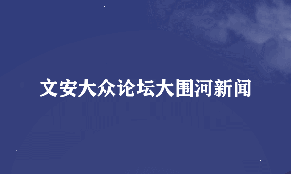 文安大众论坛大围河新闻