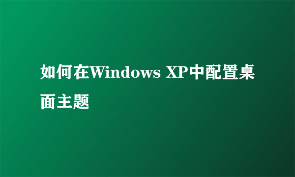 如何在Windows XP中配置桌面主题