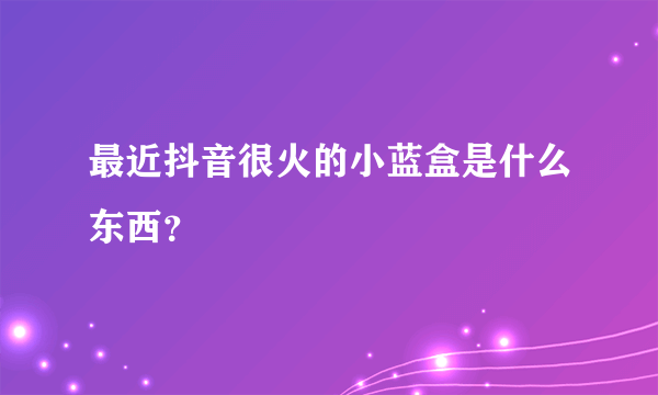 最近抖音很火的小蓝盒是什么东西？