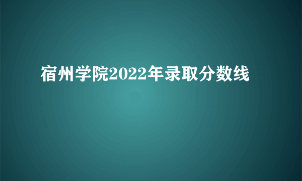 宿州学院2022年录取分数线