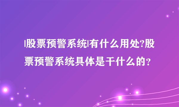 |股票预警系统|有什么用处?股票预警系统具体是干什么的？