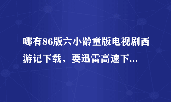 哪有86版六小龄童版电视剧西游记下载，要迅雷高速下载的！或者在线观看也行