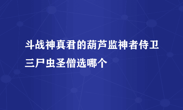 斗战神真君的葫芦监神者侍卫三尸虫圣僧选哪个