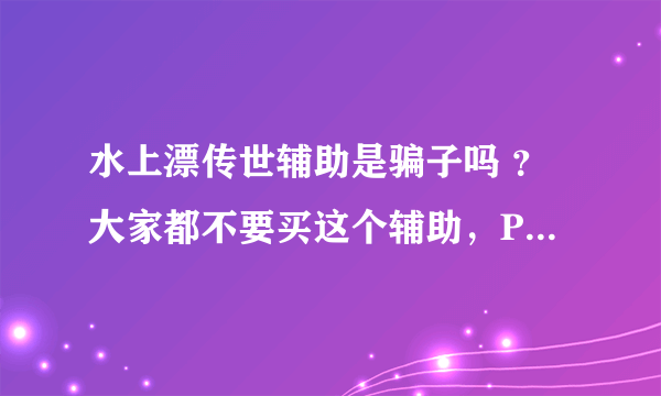 水上漂传世辅助是骗子吗 ？大家都不要买这个辅助，PK效果基本没效果，好多F都进不去，动不动还封你的账号