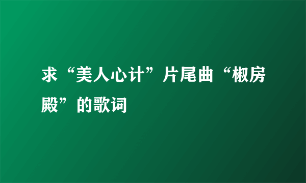 求“美人心计”片尾曲“椒房殿”的歌词