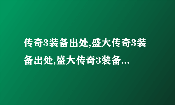 传奇3装备出处,盛大传奇3装备出处,盛大传奇3装备哪里打,新传奇3战士装备出处