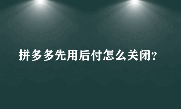 拼多多先用后付怎么关闭？