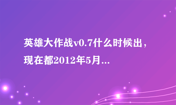 英雄大作战v0.7什么时候出，现在都2012年5月10号了