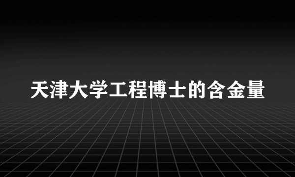 天津大学工程博士的含金量