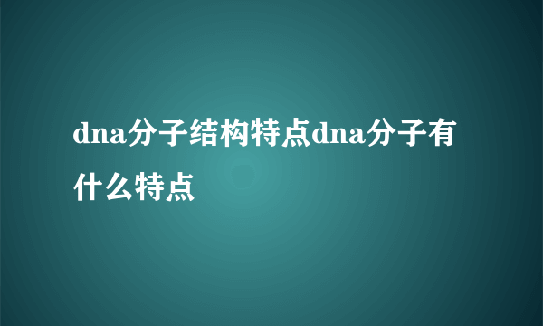 dna分子结构特点dna分子有什么特点