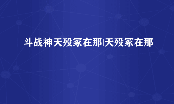 斗战神天殁冢在那|天殁冢在那