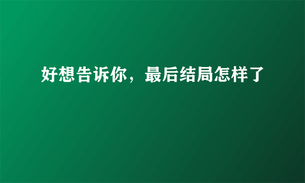 好想告诉你，最后结局怎样了